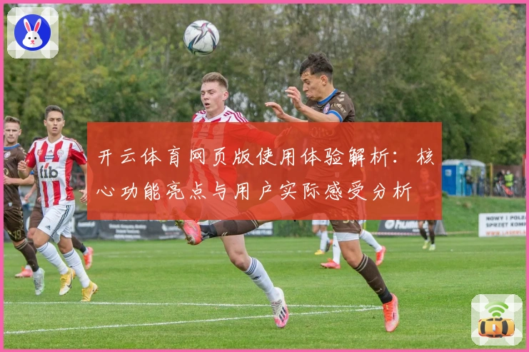 开云体育网页版使用体验解析：核心功能亮点与用户实际感受分析