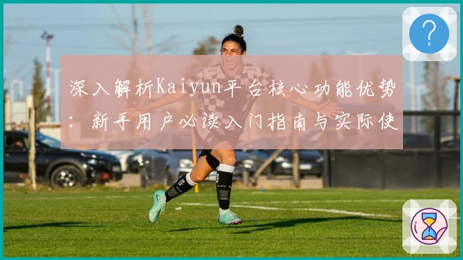 深入解析Kaiyun平台核心功能优势：新手用户必读入门指南与实际使用体验总结