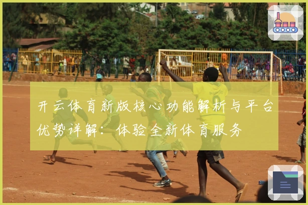 开云体育新版核心功能解析与平台优势详解：体验全新体育服务