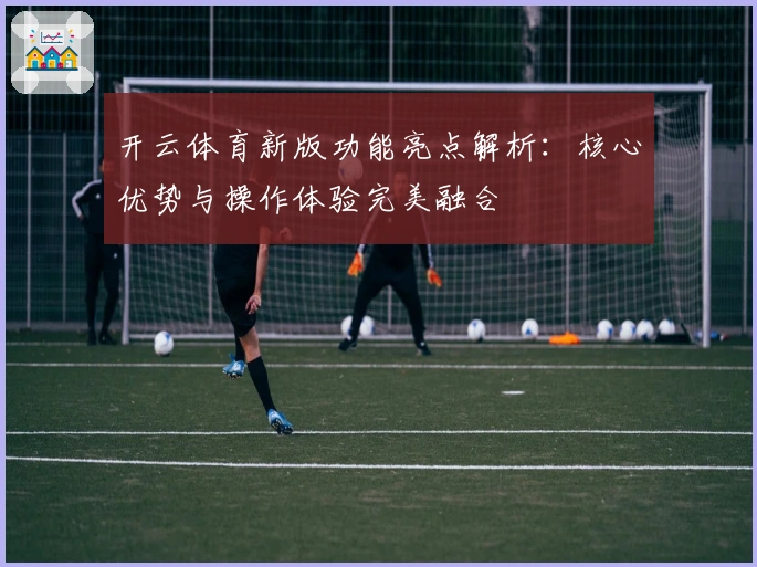 开云体育新版功能亮点解析：核心优势与操作体验完美融合