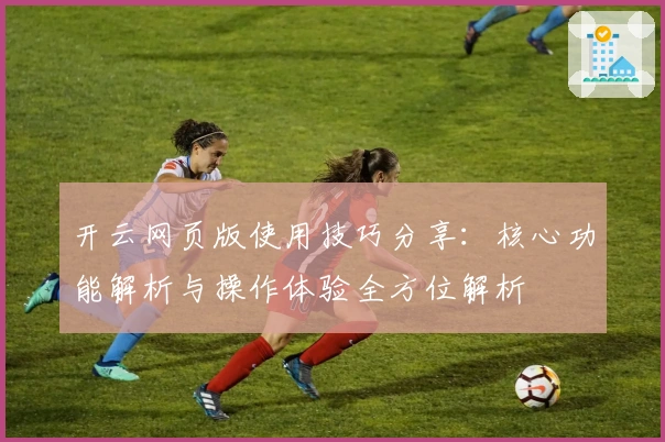 开云网页版使用技巧分享：核心功能解析与操作体验全方位解析