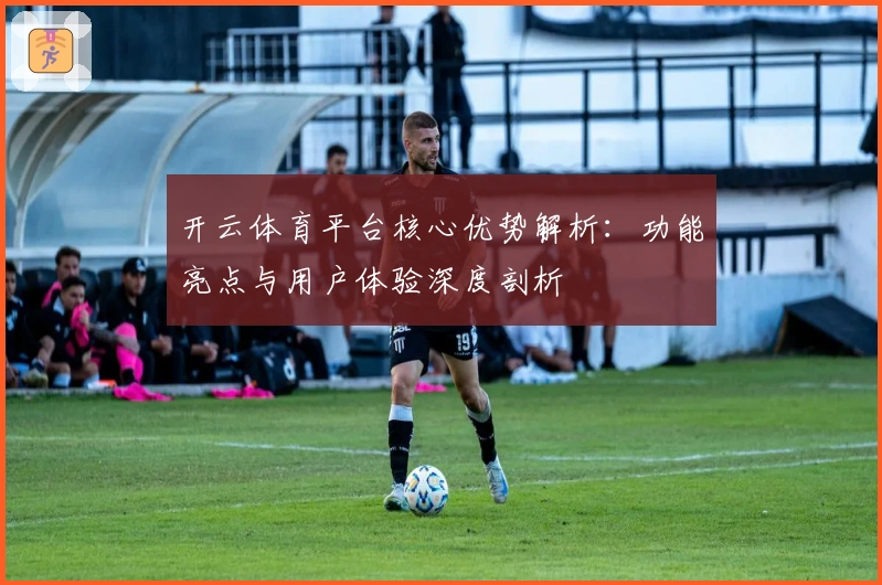 开云体育平台核心优势解析：功能亮点与用户体验深度剖析