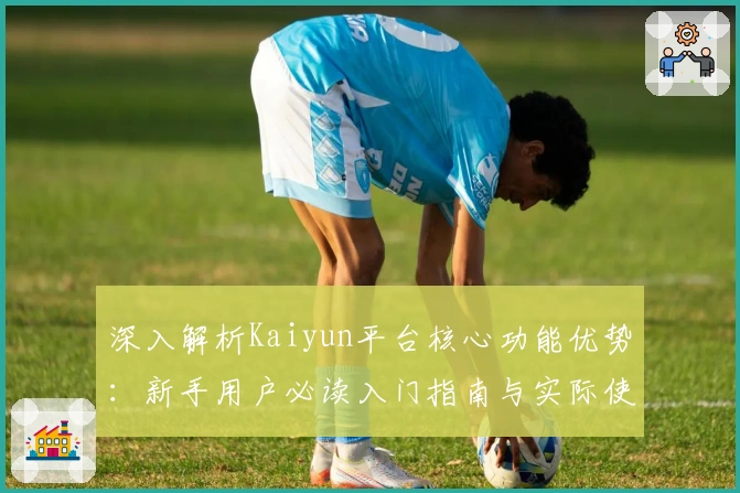 深入解析Kaiyun平台核心功能优势：新手用户必读入门指南与实际使用体验总结