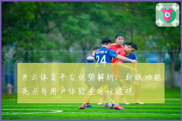 开云体育平台优势解析：新版功能亮点与用户体验全方位透视