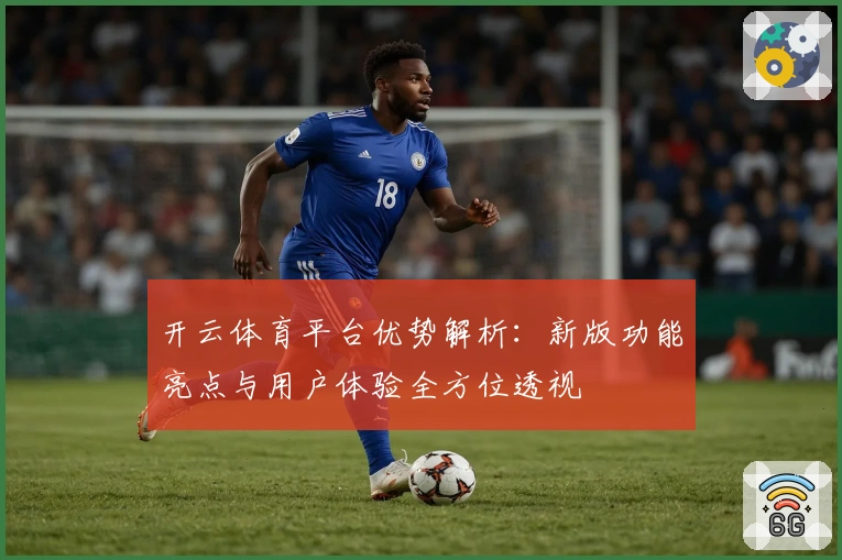 开云体育平台优势解析：新版功能亮点与用户体验全方位透视