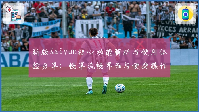 新版Kaiyun核心功能解析与使用体验分享：畅享流畅界面与便捷操作