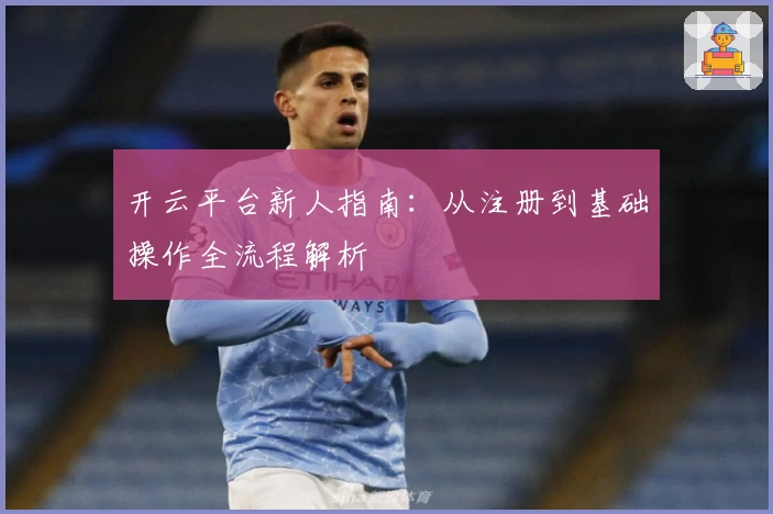 开云平台新人指南：从注册到基础操作全流程解析