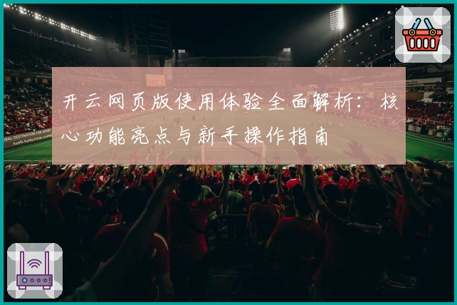 开云网页版使用体验全面解析：核心功能亮点与新手操作指南